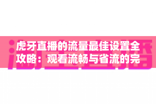 虎牙直播的流量最佳设置全攻略:观看流畅与省流的完美平衡方案 虎牙直播的流量最佳设置全攻略:观看流畅与省流的完美平衡方案