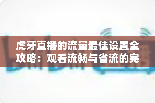 虎牙直播的流量最佳设置全攻略:观看流畅与省流的完美平衡方案 虎牙直播的流量最佳设置全攻略:观看流畅与省流的完美平衡方案