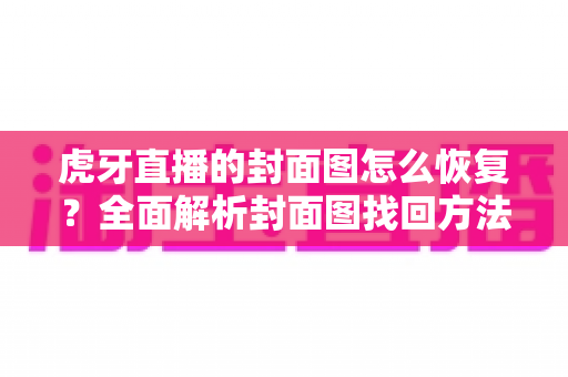 虎牙直播的封面图怎么恢复?全面解析封面图找回方法与实用技巧 虎牙直播的封面图怎么恢复?全面解析封面图找回方法与实用技巧