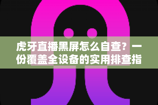 虎牙直播黑屏怎么自查?一份覆盖全设备的实用排查指南,助你快速恢复流畅观看体验 虎牙直播黑屏怎么自查?一份覆盖全设备的实用排查指南,助你快速恢复流畅观看体验