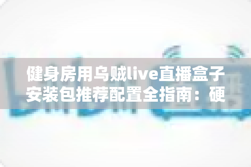 健身房用乌贼live直播盒子安装包推荐配置全指南:硬件选型、网络要求与安装优化一步到位 健身房用乌贼live直播盒子安装包推荐配置全指南:硬件选型、网络要求与安装优化一步到位