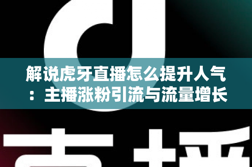 解说虎牙直播怎么提升人气：主播涨粉引流与流量增长的实战全攻略