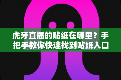 虎牙直播的贴纸在哪里？手把手教你快速找到贴纸入口的实用攻略