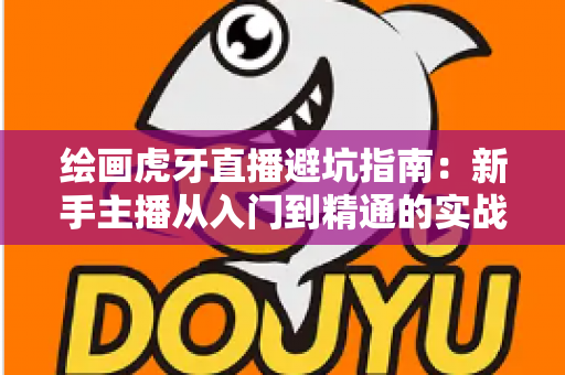 绘画虎牙直播避坑指南:新手主播从入门到精通的实战经验全解析 绘画虎牙直播避坑指南:新手主播从入门到精通的实战经验全解析