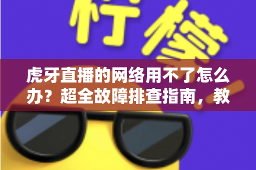 虎牙直播的网络用不了怎么办?超全故障排查指南,教你快速恢复流畅观赛体验 虎牙直播的网络用不了怎么办?超全故障排查指南,教你快速恢复流畅观赛体验