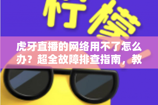 虎牙直播的网络用不了怎么办?超全故障排查指南,教你快速恢复流畅观赛体验 虎牙直播的网络用不了怎么办?超全故障排查指南,教你快速恢复流畅观赛体验