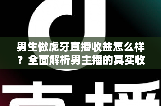 男生做虎牙直播收益怎么样?全面解析男主播的真实收入水平与赚钱潜力 男生做虎牙直播收益怎么样?全面解析男主播的真实收入水平与赚钱潜力