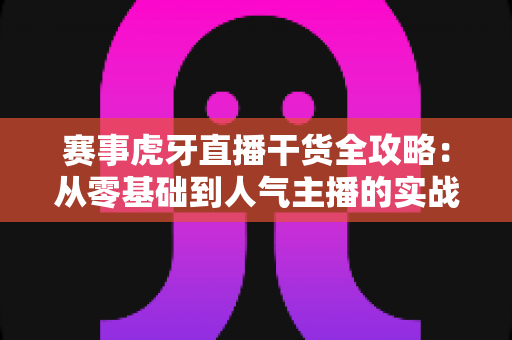 赛事虎牙直播干货全攻略：从零基础到人气主播的实战指南