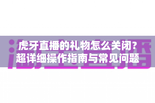 虎牙直播的礼物怎么关闭?超详细操作指南与常见问题一网打尽 虎牙直播的礼物怎么关闭?超详细操作指南与常见问题一网打尽