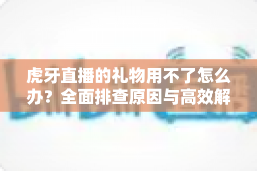虎牙直播的礼物用不了怎么办？全面排查原因与高效解决指南
