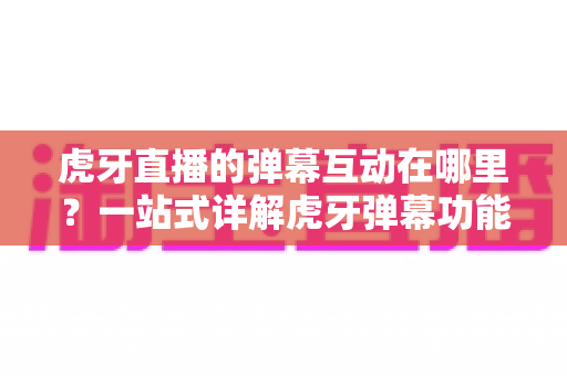 虎牙直播的弹幕互动在哪里?一站式详解虎牙弹幕功能位置、操作方法与互动技巧全攻略 虎牙直播的弹幕互动在哪里?一站式详解虎牙弹幕功能位置、操作方法与互动技巧全攻略