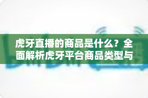 虎牙直播的商品是什么？全面解析虎牙平台商品类型与购物全指南