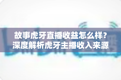 故事虎牙直播收益怎么样？深度解析虎牙主播收入来源、分成比例与赚钱技巧