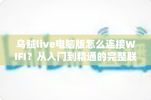 乌贼live电脑版怎么连接WIFI?从入门到精通的完整联网教程与直播优化指南 乌贼live电脑版怎么连接WIFI?从入门到精通的完整联网教程与直播优化指南