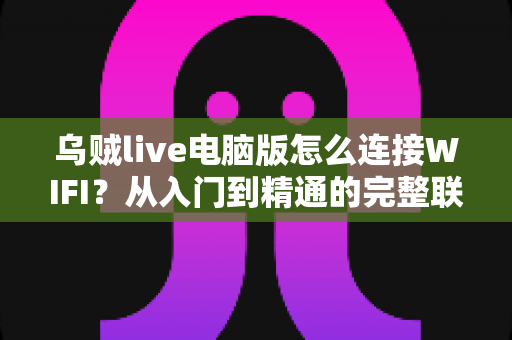 乌贼live电脑版怎么连接WIFI?从入门到精通的完整联网教程与直播优化指南 乌贼live电脑版怎么连接WIFI?从入门到精通的完整联网教程与直播优化指南