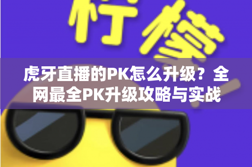 虎牙直播的PK怎么升级?全网最全PK升级攻略与实战技巧大公开 虎牙直播的PK怎么升级?全网最全PK升级攻略与实战技巧大公开