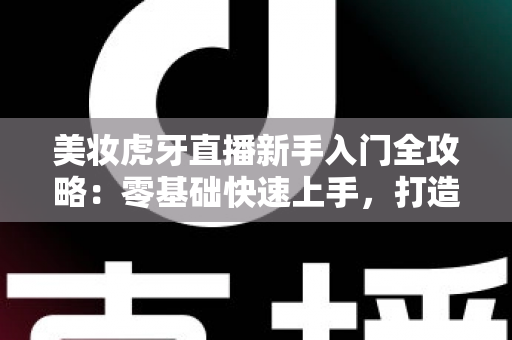 美妆虎牙直播新手入门全攻略:零基础快速上手,打造高人气美妆直播间的实用指南 美妆虎牙直播新手入门全攻略:零基础快速上手,打造高人气美妆直播间的实用指南