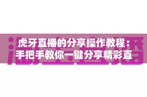 虎牙直播的分享操作教程:手把手教你一键分享精彩直播间 虎牙直播的分享操作教程:手把手教你一键分享精彩直播间