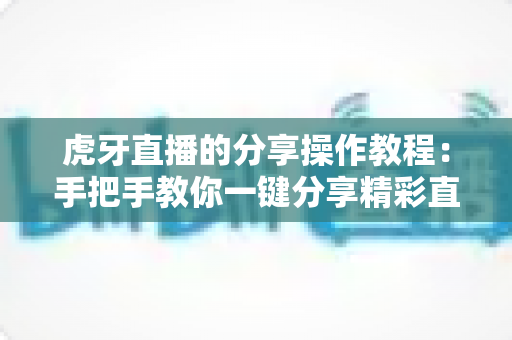 虎牙直播的分享操作教程:手把手教你一键分享精彩直播间 虎牙直播的分享操作教程:手把手教你一键分享精彩直播间