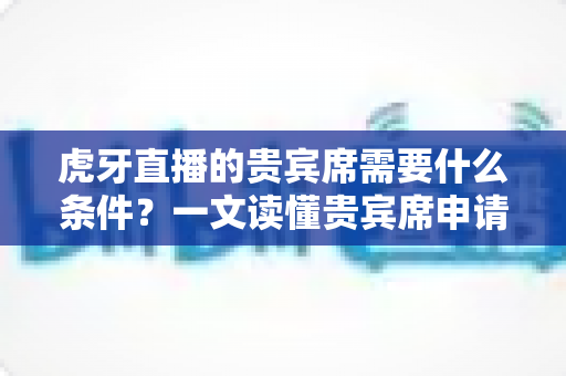 虎牙直播的贵宾席需要什么条件?一文读懂贵宾席申请门槛、特权与开通全攻略 虎牙直播的贵宾席需要什么条件?一文读懂贵宾席申请门槛、特权与开通全攻略