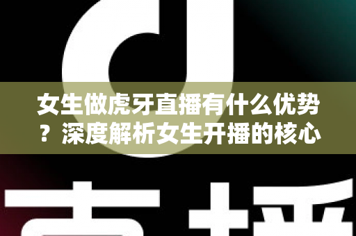 女生做虎牙直播有什么优势?深度解析女生开播的核心竞争力与成长指南 女生做虎牙直播有什么优势?深度解析女生开播的核心竞争力与成长指南