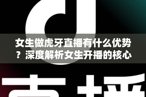女生做虎牙直播有什么优势？深度解析女生开播的核心竞争力与成长指南