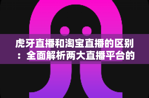 虎牙直播和淘宝直播的区别:全面解析两大直播平台的定位、玩法与变现模式 虎牙直播和淘宝直播的区别:全面解析两大直播平台的定位、玩法与变现模式