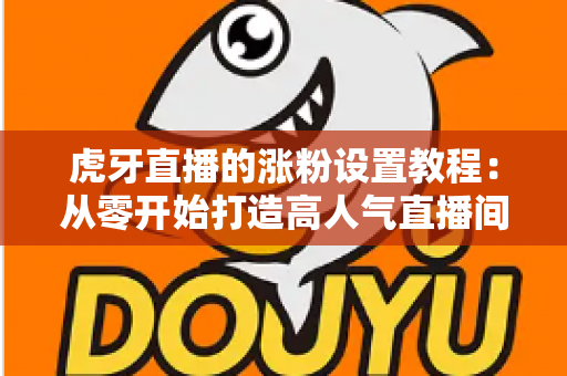 虎牙直播的涨粉设置教程：从零开始打造高人气直播间的完整实操指南