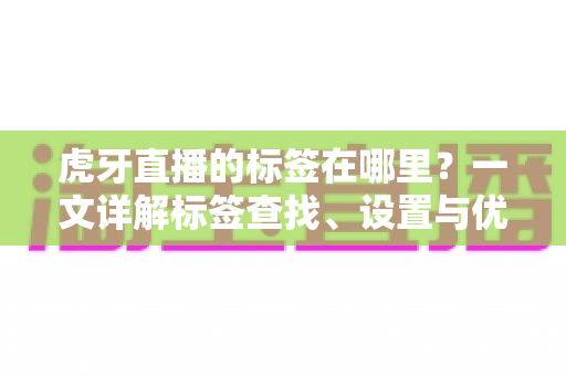 虎牙直播的标签在哪里?一文详解标签查找、设置与优化全攻略 虎牙直播的标签在哪里?一文详解标签查找、设置与优化全攻略