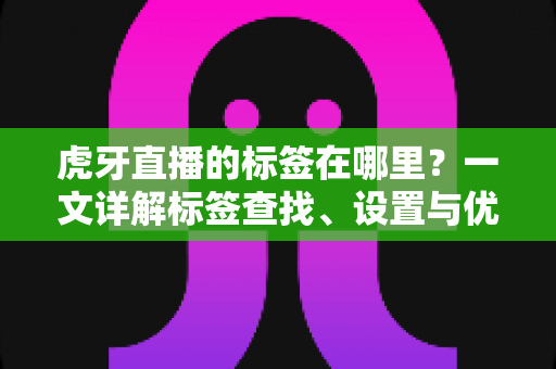 虎牙直播的标签在哪里?一文详解标签查找、设置与优化全攻略 虎牙直播的标签在哪里?一文详解标签查找、设置与优化全攻略