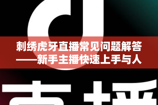 刺绣虎牙直播常见问题解答——新手主播快速上手与人气提升的完整攻略 刺绣虎牙直播常见问题解答——新手主播快速上手与人气提升的完整攻略