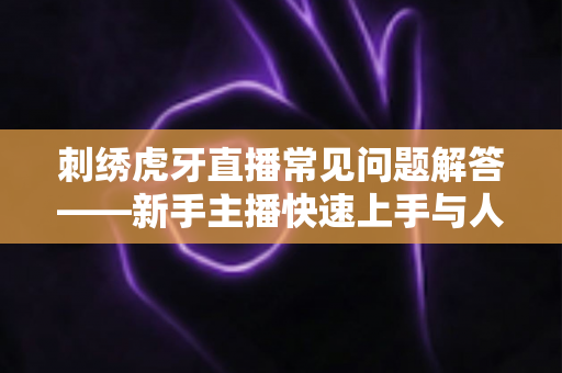 刺绣虎牙直播常见问题解答——新手主播快速上手与人气提升的完整攻略 刺绣虎牙直播常见问题解答——新手主播快速上手与人气提升的完整攻略