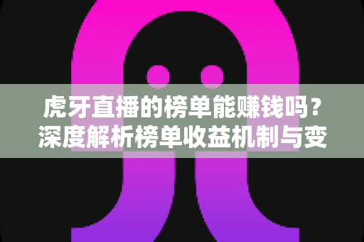 虎牙直播的榜单能赚钱吗？深度解析榜单收益机制与变现真相
