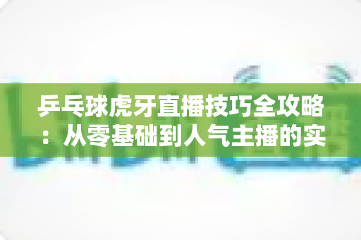 乒乓球虎牙直播技巧全攻略:从零基础到人气主播的实战指南 乒乓球虎牙直播技巧全攻略:从零基础到人气主播的实战指南