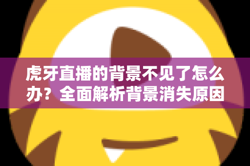 虎牙直播的背景不见了怎么办?全面解析背景消失原因与快速修复指南 虎牙直播的背景不见了怎么办?全面解析背景消失原因与快速修复指南