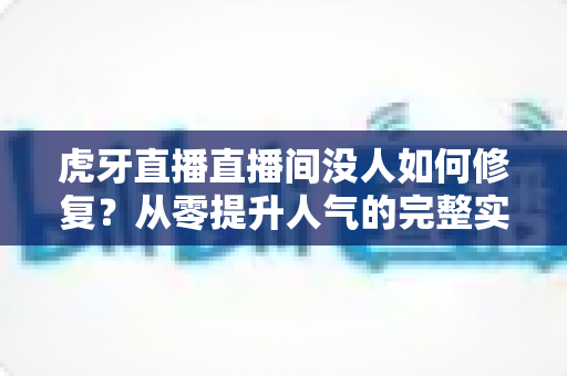 虎牙直播直播间没人如何修复？从零提升人气的完整实战方案与运营技巧全解析