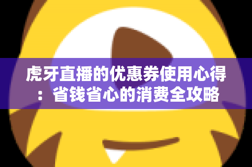 虎牙直播的优惠券使用心得：省钱省心的消费全攻略