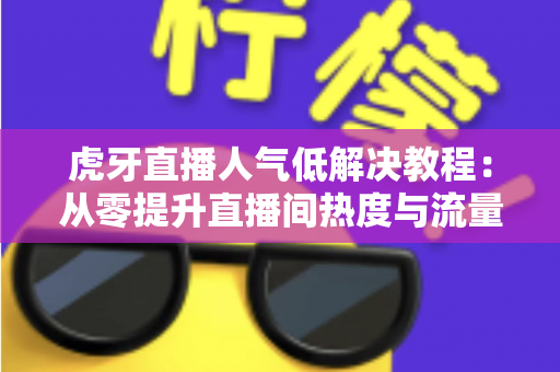 虎牙直播人气低解决教程：从零提升直播间热度与流量的完整实战指南