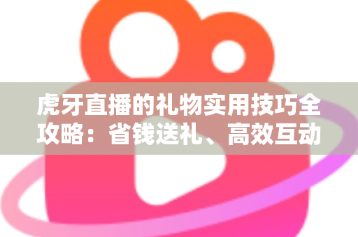 虎牙直播的礼物实用技巧全攻略:省钱送礼、高效互动、涨粉升级一文看懂 虎牙直播的礼物实用技巧全攻略:省钱送礼、高效互动、涨粉升级一文看懂
