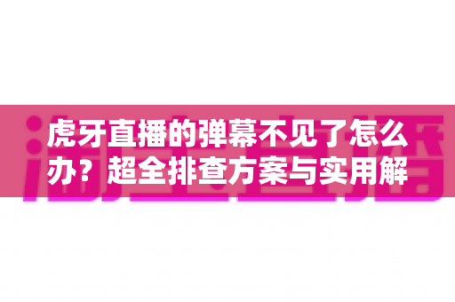 虎牙直播的弹幕不见了怎么办?超全排查方案与实用解决指南一键恢复弹幕体验 虎牙直播的弹幕不见了怎么办?超全排查方案与实用解决指南一键恢复弹幕体验