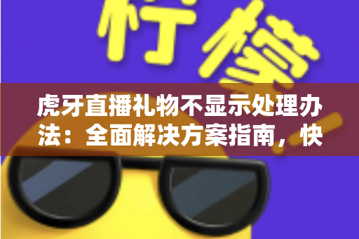虎牙直播礼物不显示处理办法：全面解决方案指南，快速恢复您的互动体验