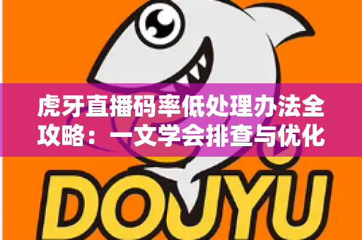 虎牙直播码率低处理办法全攻略：一文学会排查与优化，轻松提升直播画质与流畅度