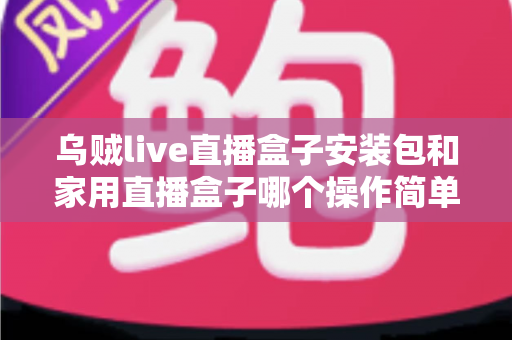 乌贼live直播盒子安装包和家用直播盒子哪个操作简单？新手也能快速上手的直播设备选择全指南