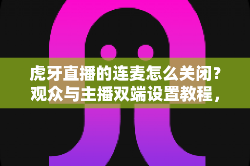 虎牙直播的连麦怎么关闭?观众与主播双端设置教程,教你彻底告别连麦打扰 虎牙直播的连麦怎么关闭?观众与主播双端设置教程,教你彻底告别连麦打扰