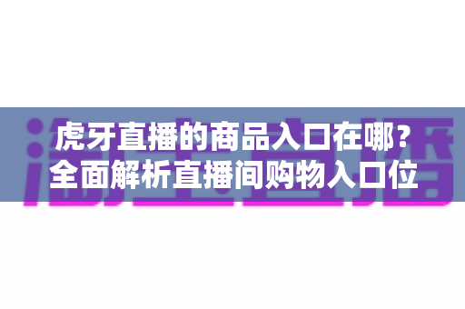 虎牙直播的商品入口在哪？全面解析直播间购物入口位置、开通步骤与使用技巧