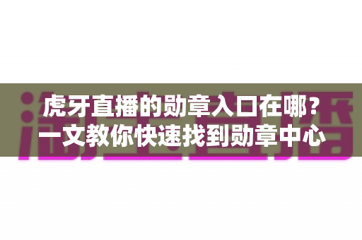 虎牙直播的勋章入口在哪？一文教你快速找到勋章中心，轻松解锁专属荣誉标识