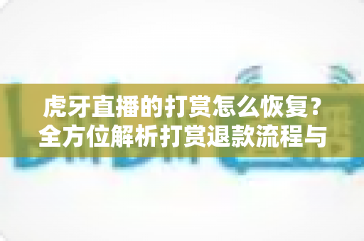 虎牙直播的打赏怎么恢复？全方位解析打赏退款流程与实用找回技巧