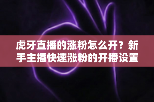 虎牙直播的涨粉怎么开？新手主播快速涨粉的开播设置与运营全攻略