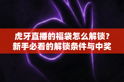 虎牙直播的福袋怎么解锁?新手必看的解锁条件与中奖全攻略 虎牙直播的福袋怎么解锁?新手必看的解锁条件与中奖全攻略