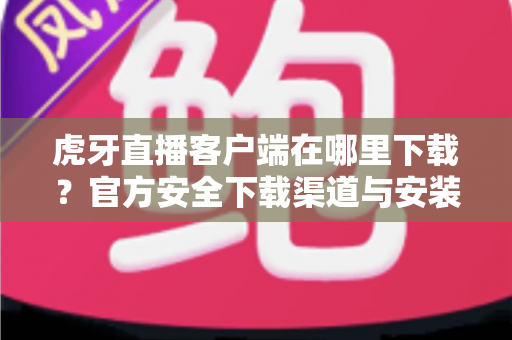 虎牙直播客户端在哪里下载?官方安全下载渠道与安装教程一文看懂 虎牙直播客户端在哪里下载?官方安全下载渠道与安装教程一文看懂